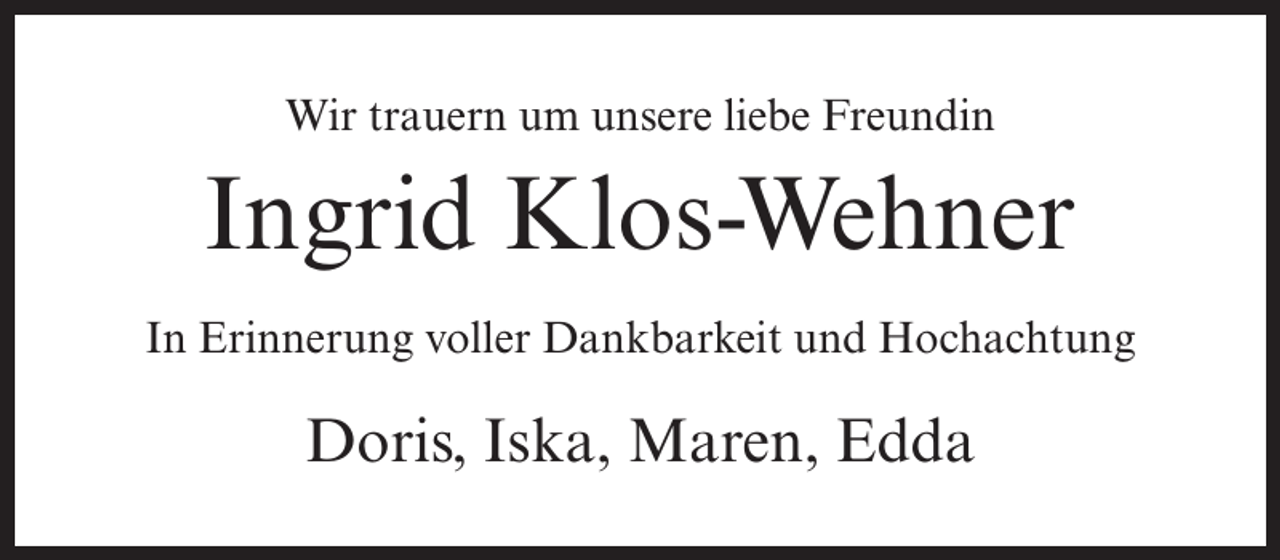 <p>Wir trauern um unsere liebe Freundin</p><p>Ingrid Klos-Wehner<br />In Erinnerung voller Dankbarkeit und Hochachtung</p><p>Doris, Iska, Maren, Edda</p>