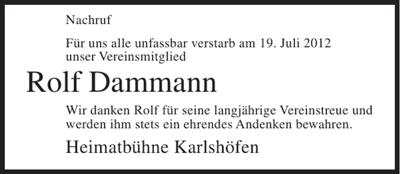 <p>Nachruf<br />Für uns alle unfassbar verstarb am 19. Juli 2012<br />unser Vereinsmitglied</p><p>Rolf Dammann<br />Wir danken Rolf für seine langjährige Vereinstreue und<br />werden ihm stets ein ehrendes Andenken bewahren.</p><p>Heimatbühne Karlshöfen</p>