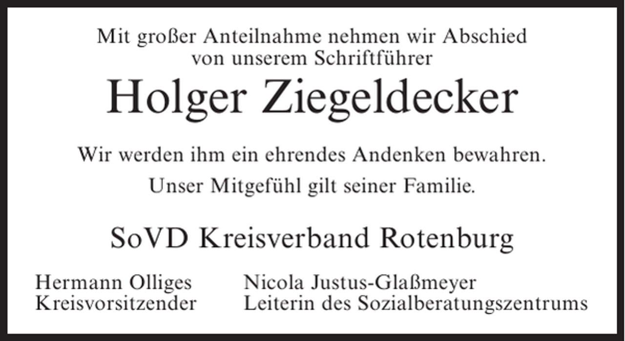 <p>Mit großer Anteilnahme nehmen wir Abschied<br />von unserem Schriftführer</p><p>Holger Ziegeldecker</p><p>Wir werden ihm ein ehrendes Andenken bewahren.<br />Unser Mitgefühl gilt seiner Familie.</p><p>SoVD Kreisverband Rotenburg<br />Hermann Olliges<br />Kreisvorsitzender</p><p>Nicola Justus-Glaßmeyer<br />Leiterin des Sozialberatungszentrums</p>