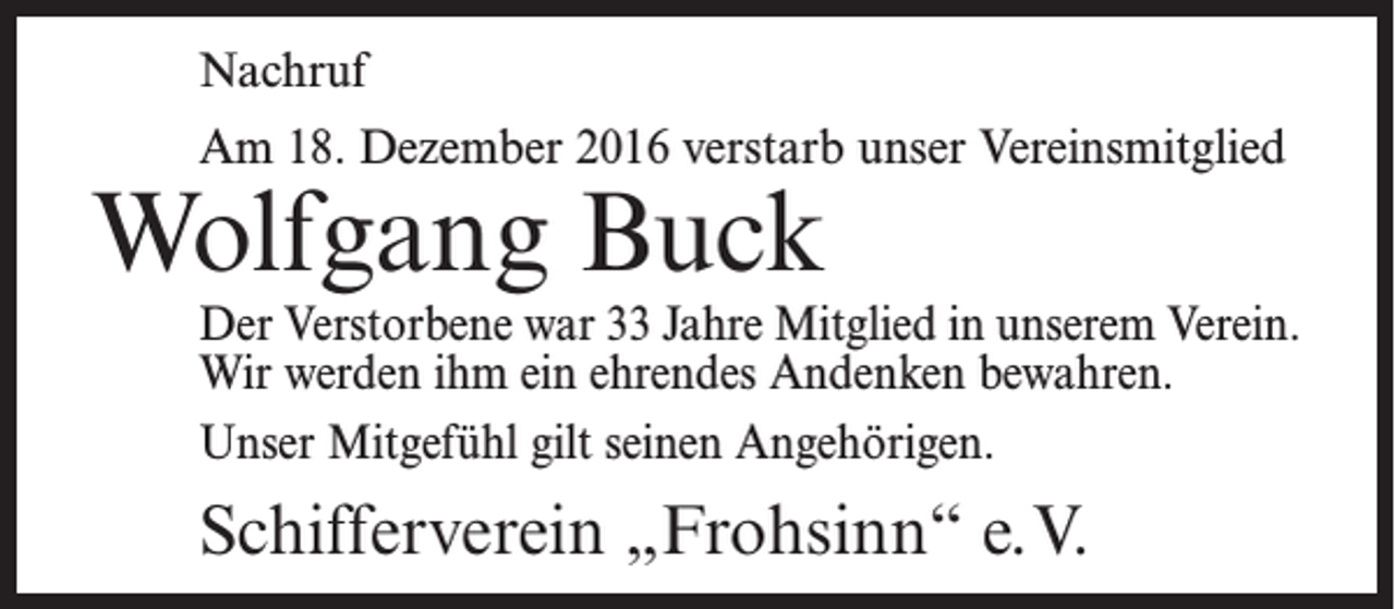 <p>Nachruf<br />Am 18. Dezember 2016 verstarb unser Vereinsmitglied</p><p>Wolfgang Buck</p><p>Der Verstorbene war 33 Jahre Mitglied in unserem Verein.<br />Wir werden ihm ein ehrendes Andenken bewahren.<br />Unser Mitgefühl gilt seinen Angehörigen.</p><p>Schifferverein „Frohsinn“ e.V.</p>