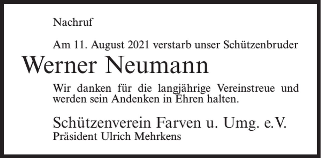<p>Nachruf<br />Am 11. August 2021 verstarb unser Schützenbruder</p><p>Werner Neumann</p><p>Wir danken für die langjährige Vereinstreue und<br />werden sein Andenken in Ehren halten.</p><p>Schützenverein Farven u. Umg. e.V.<br />Präsident Ulrich Mehrkens</p>