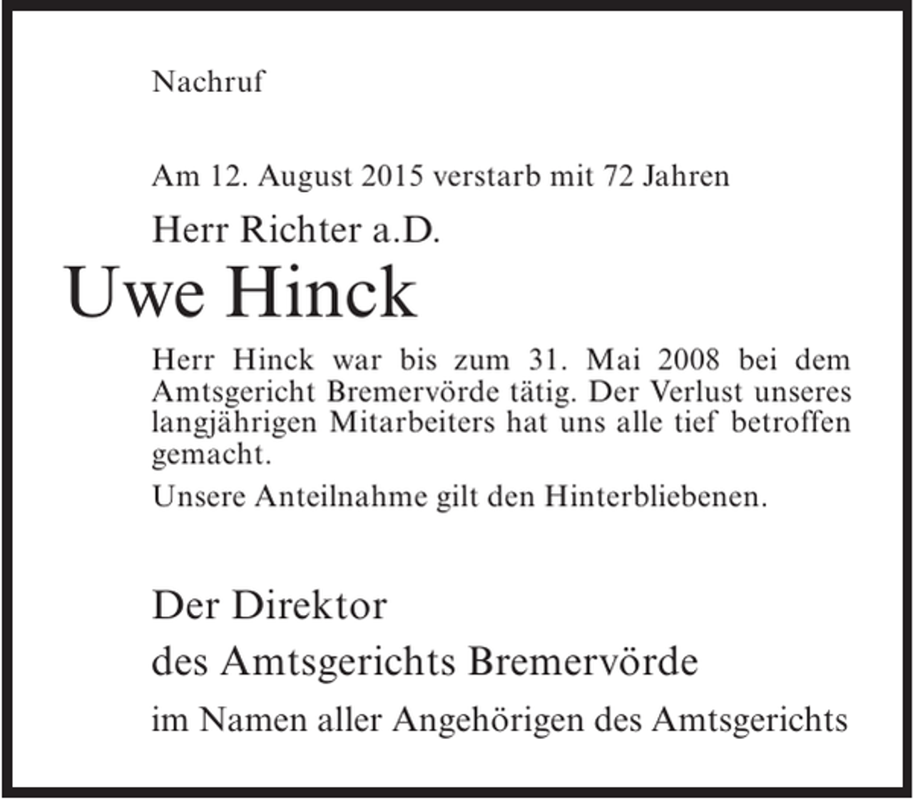 <p>Nachruf<br />Am 12. August 2015 verstarb mit 72 Jahren</p><p>Herr Richter a.D.</p><p>Uwe Hinck</p><p>Herr Hinck war bis zum 31. Mai 2008 bei dem<br />Amtsgericht Bremervörde tätig. Der Verlust unseres<br />langjährigen Mitarbeiters hat uns alle tief betroffen<br />gemacht.<br />Unsere Anteilnahme gilt den Hinterbliebenen.</p><p>Der Direktor<br />des Amtsgerichts Bremervörde<br />im Namen aller Angehörigen des Amtsgerichts</p>