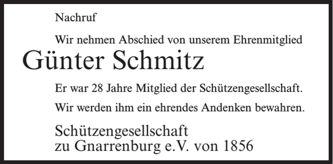 <p>Nachruf<br />Wir nehmen Abschied von unserem Ehrenmitglied</p><p>Günter Schmitz</p><p>Er war 28 Jahre Mitglied der Schützengesellschaft.<br />Wir werden ihm ein ehrendes Andenken bewahren.</p><p>Schützengesellschaft<br />zu Gnarrenburg e.V. von 1856</p>