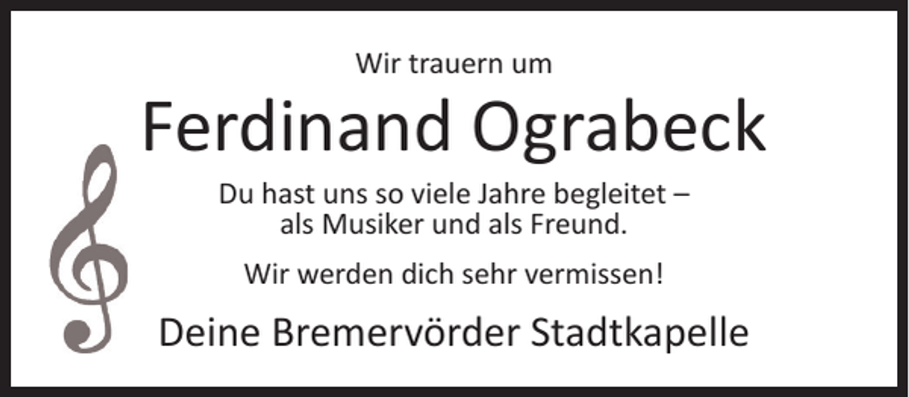 <p>Wir trauern um</p><p>Ferdinand Ograbeck<br />Du hast uns so viele Jahre begleitet –<br />als Musiker und als Freund.<br />Wir werden dich sehr vermissen!</p><p>Deine Bremervörder Stadtkapelle</p>