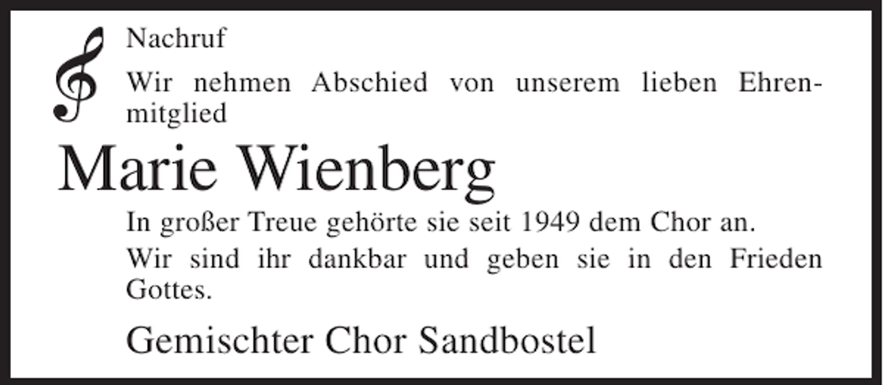 <p>Nachruf<br />Wir nehmen Abschied von unserem lieben Ehrenmitglied</p><p>Marie Wienberg<br />In großer Treue gehörte sie seit 1949 dem Chor an.<br />Wir sind ihr dankbar und geben sie in den Frieden<br />Gottes.</p><p>Gemischter Chor Sandbostel</p>