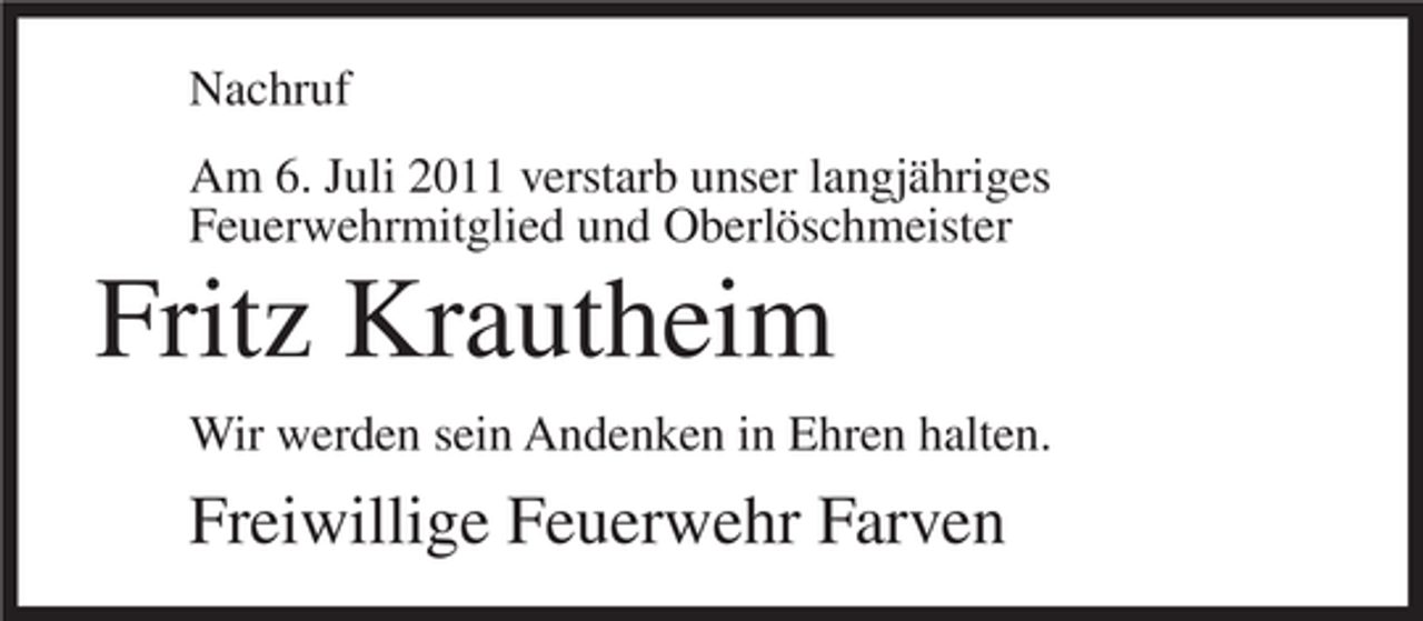 <p>Nachruf<br />Am 6. Juli 2011 verstarb unser langjähriges<br />Feuerwehrmitglied und Oberlöschmeister</p><p>Fritz Krautheim<br />Wir werden sein Andenken in Ehren halten.</p><p>Freiwillige Feuerwehr Farven</p>