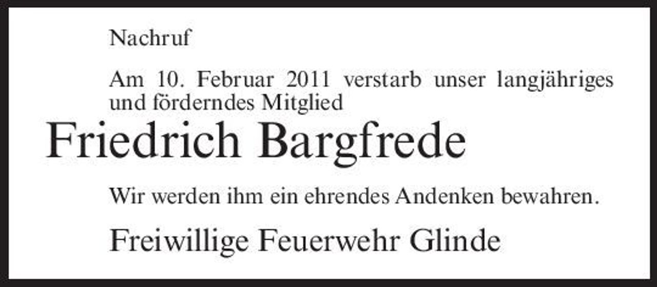 <p>Nachruf Am 10. Februar 2011 verstarb unser langjähriges und förderndes Mitglied</p><p>Friedrich Bargfrede<br />Wir werden ihm ein ehrendes Andenken bewahren.</p><p>Freiwillige Feuerwehr Glinde</p>