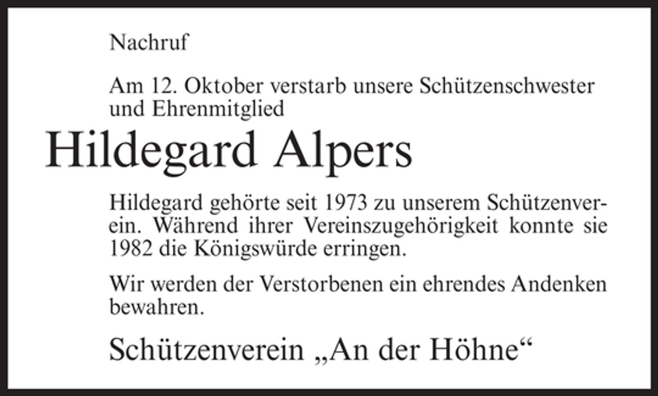 <p>Nachruf<br />Am 12. Oktober verstarb unsere Schützenschwester<br />und Ehrenmitglied</p><p>Hildegard Alpers<br />Hildegard gehörte seit 1973 zu unserem Schützenverein. Während ihrer Vereinszugehörigkeit konnte sie<br />1982 die Königswürde erringen.<br />Wir werden der Verstorbenen ein ehrendes Andenken<br />bewahren.</p><p>Schützenverein „An der Höhne“</p>