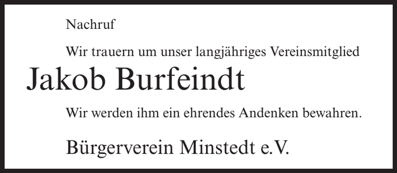 <p>Nachruf<br />Wir trauern um unser langjähriges Vereinsmitglied</p><p>Jakob Burfeindt<br />Wir werden ihm ein ehrendes Andenken bewahren.</p><p>Bürgerverein Minstedt e.V.</p>