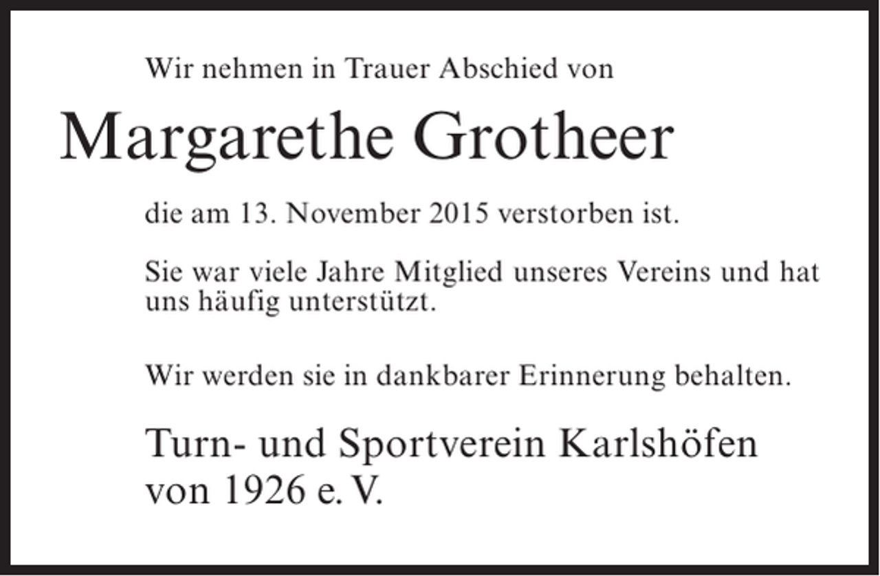 <p>Wir nehmen in Trauer Abschied von</p><p>Margarethe Grotheer<br />die am 13. November 2015 verstorben ist.<br />Sie war viele Jahre Mitglied unseres Vereins und hat<br />uns häufig unterstützt.<br />Wir werden sie in dankbarer Erinnerung behalten.</p><p>Turn- und Sportverein Karlshöfen<br />von 1926 e. V.</p>