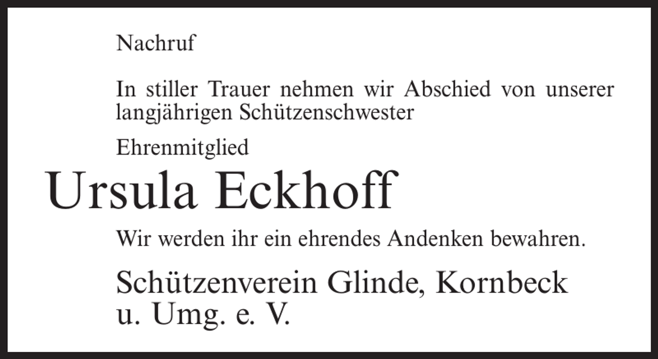 <p>Nachruf<br />In stiller Trauer nehmen wir Abschied von unserer<br />langjährigen Schützenschwester<br />Ehrenmitglied</p><p>Ursula Eckhoff<br />Wir werden ihr ein ehrendes Andenken bewahren.</p><p>Schützenverein Glinde, Kornbeck<br />u. Umg. e. V.</p>