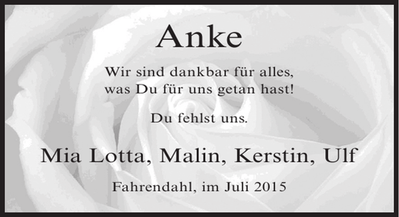<p>Anke<br />Wir sind dankbar für alles,<br />was Du für uns getan hast!<br />Du fehlst uns.</p><p>Mia Lotta, Malin, Kerstin, Ulf<br />Fahrendahl, im Juli 2015</p>