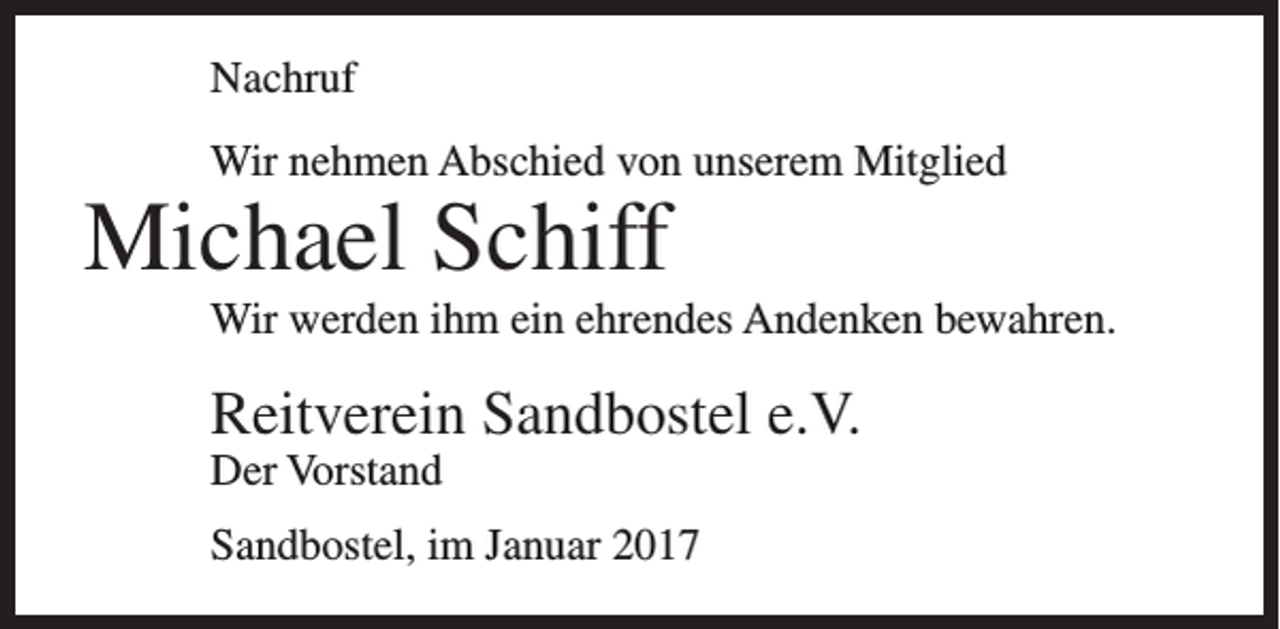 <p>Nachruf<br />Wir nehmen Abschied von unserem Mitglied</p><p>Michael Schiff</p><p>Wir werden ihm ein ehrendes Andenken bewahren.</p><p>Reitverein Sandbostel e.V.<br />Der Vorstand</p><p>Sandbostel, im Januar 2017</p>