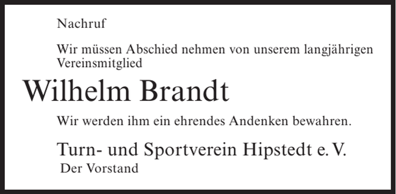 <p>Nachruf<br />Wir müssen Abschied nehmen von unserem langjährigen<br />Vereinsmitglied</p><p>Wilhelm Brandt<br />Wir werden ihm ein ehrendes Andenken bewahren.</p><p>Turn- und Sportverein Hipstedt e.V.<br />Der Vorstand</p>