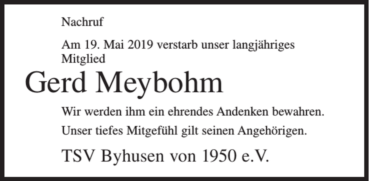 <p>Nachruf<br />Am 19. Mai 2019 verstarb unser langjähriges<br />Mitglied</p><p>Gerd Meybohm</p><p>Wir werden ihm ein ehrendes Andenken bewahren.<br />Unser tiefes Mitgefühl gilt seinen Angehörigen.</p><p>TSV Byhusen von 1950 e.V.</p>