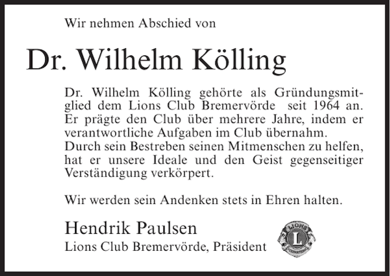 <p>Wir nehmen Abschied von</p><p>Dr. Wilhelm Kölling<br />Dr. Wilhelm Kölling gehörte als Gründungsmitglied dem Lions Club Bremervörde seit 1964 an.<br />Er prägte den Club über mehrere Jahre, indem er<br />verantwortliche Aufgaben im Club übernahm.<br />Durch sein Bestreben seinen Mitmenschen zu helfen,<br />hat er unsere Ideale und den Geist gegenseitiger<br />Verständigung verkörpert.<br />Wir werden sein Andenken stets in Ehren halten.</p><p>Hendrik Paulsen</p><p>Lions Club Bremervörde, Präsident</p>