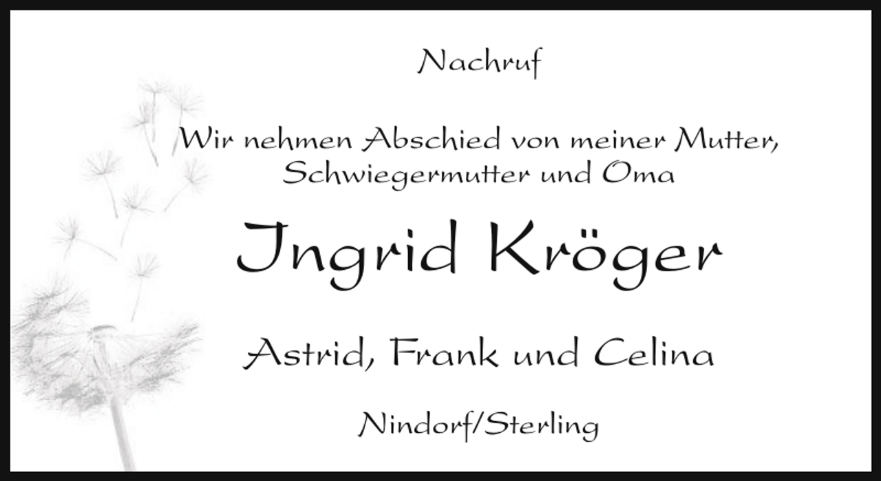 <p>Nachruf<br />Wir nehmen Abschied von meiner Mutter,<br />Schwiegermutter und Oma</p><p>Ingrid Kröger<br />Astrid, Frank und Celina<br />Nindorf/Sterling</p>