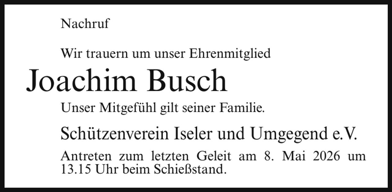 <p>Nachruf<br />Wir trauern um unser Ehrenmitglied</p><p>Joachim Busch</p><p>Unser Mitgefühl gilt seiner Familie.</p><p>Schützenverein Iseler und Umgegend e.V.<br />Antreten zum letzten Geleit am 8. Mai 2026 um<br />13.15 Uhr beim Schießstand.</p>