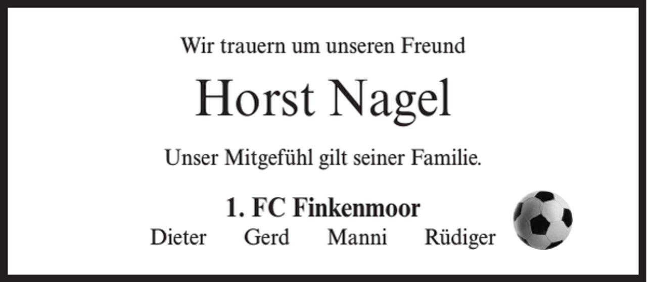 <p>Wir trauern um unseren Freund</p><p>Horst Nagel<br />Unser Mitgefühl gilt seiner Familie.</p><p>1. FC Finkenmoor<br />Dieter</p><p>Gerd</p><p>Manni</p><p>Rüdiger</p>