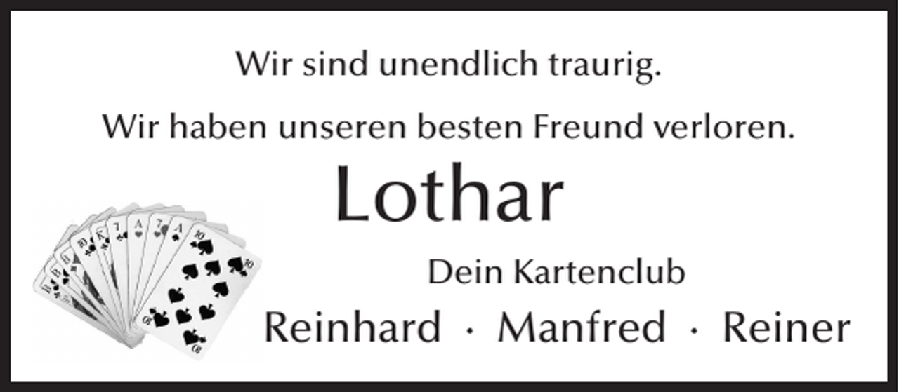 <p>Wir sind unendlich traurig.<br />Wir haben unseren besten Freund verloren.</p><p>Lothar<br />Dein Kartenclub</p><p>Reinhard ∙ Manfred ∙ Reiner</p>