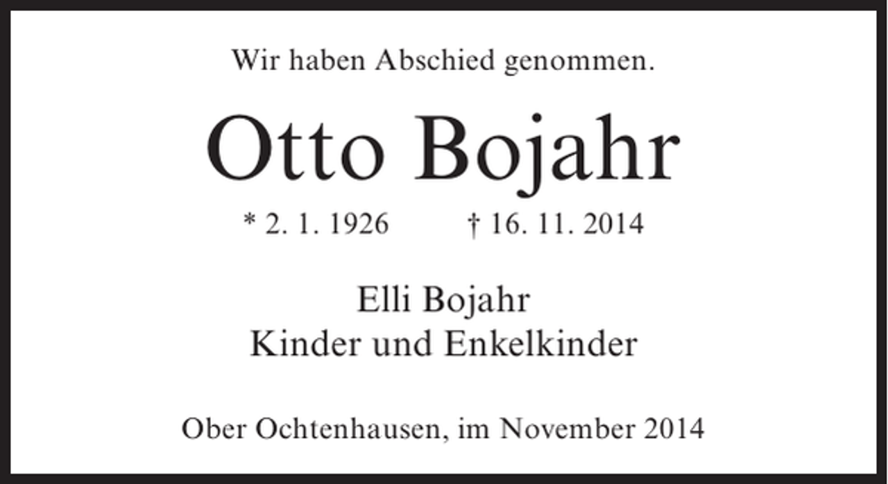 <p>Wir haben Abschied genommen.</p><p>Otto Bojahr<br />* 2. 1. 1926 † 16. 11. 2014</p><p>Elli Bojahr<br />Kinder und Enkelkinder<br />Ober Ochtenhausen, im November 2014</p>