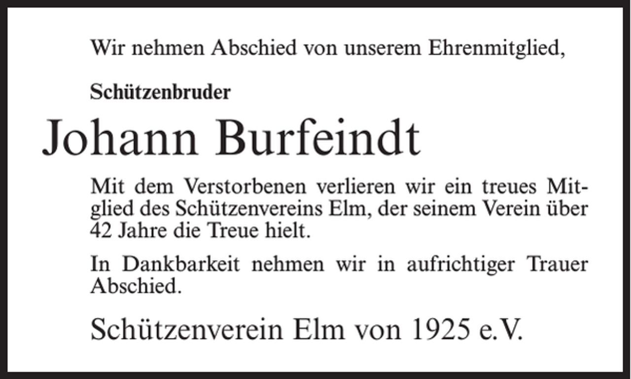 <p>Wir nehmen Abschied von unserem Ehrenmitglied,<br />Schützenbruder</p><p>Johann Burfeindt<br />Mit dem Verstorbenen verlieren wir ein treues Mitglied des Schützenvereins Elm, der seinem Verein über<br />42 Jahre die Treue hielt.<br />In Dankbarkeit nehmen wir in aufrichtiger Trauer<br />Abschied.</p><p>Schützenverein Elm von 1925 e.V.</p>