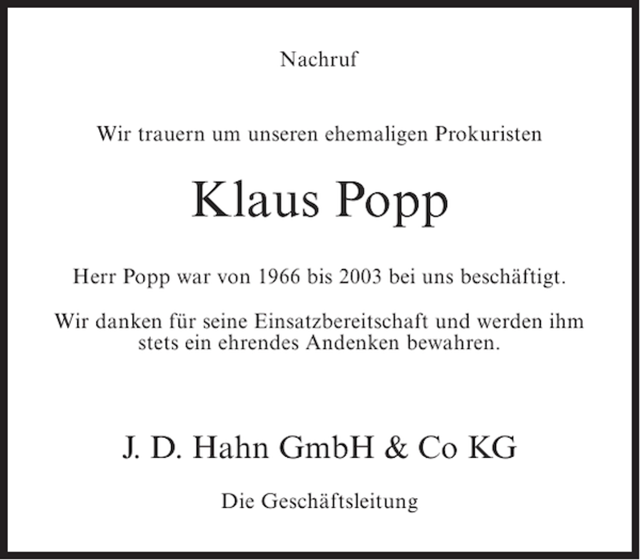 <p>Nachruf<br />Wir trauern um unseren ehemaligen Prokuristen</p><p>Klaus Popp<br />Herr Popp war von 1966 bis 2003 bei uns beschäftigt.<br />Wir danken für seine Einsatzbereitschaft und werden ihm<br />stets ein ehrendes Andenken bewahren.</p><p>J. D. Hahn GmbH &amp; Co KG<br />Die Geschäftsleitung</p>