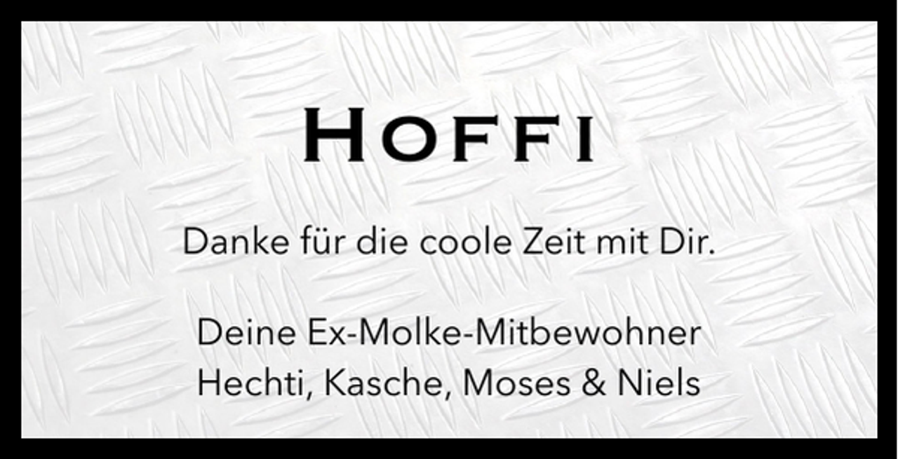 <p>Hoffi<br />Danke für die coole Zeit mit Dir.<br />Deine Ex-Molke-Mitbewohner<br />Hechti, Kasche, Moses &amp; Niels</p>
