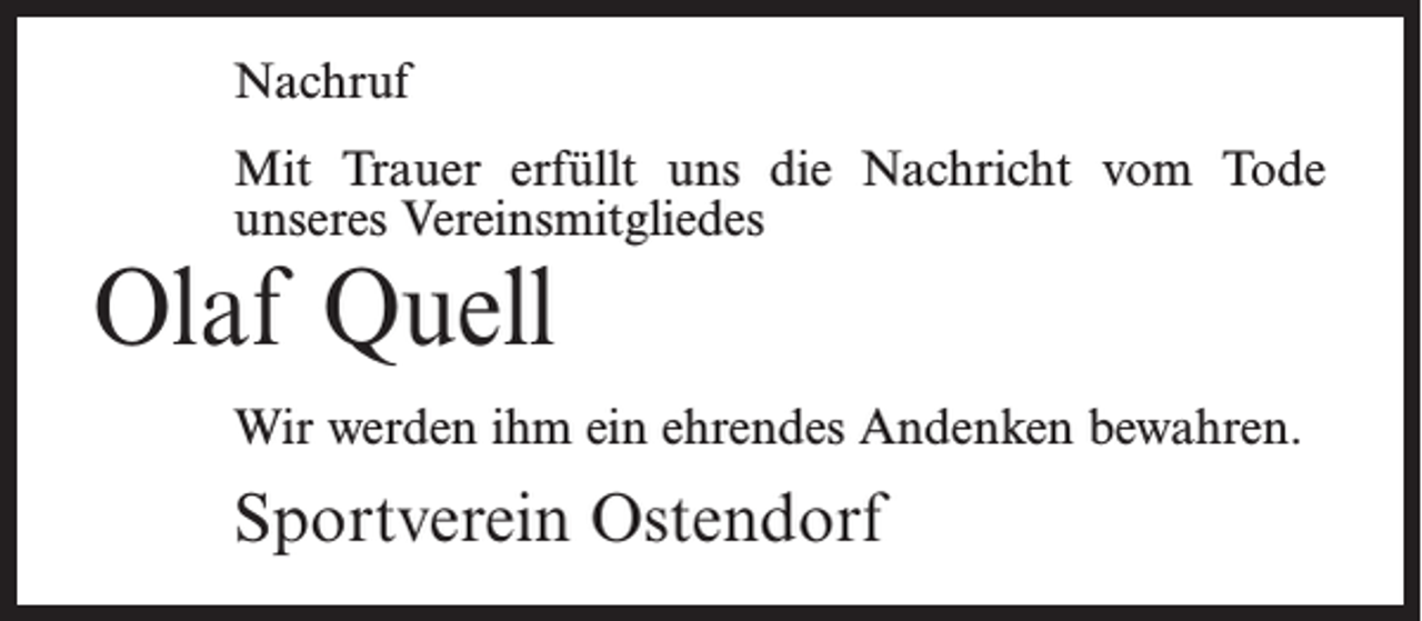 <p>Nachruf<br />Mit Trauer erfüllt uns die Nachricht vom Tode<br />unseres Vereinsmitgliedes</p><p>Olaf Quell</p><p>Wir werden ihm ein ehrendes Andenken bewahren.</p><p>Sportverein Ostendorf</p>