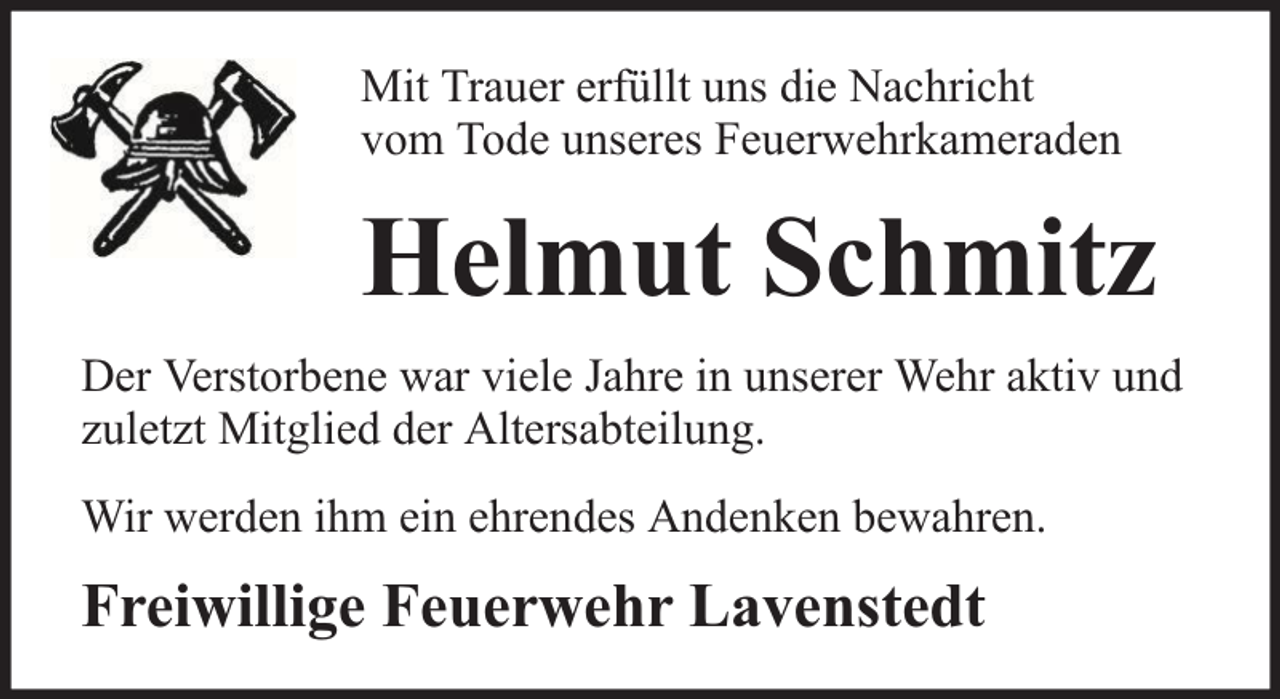 <p>Mit Trauer erfüllt uns die Nachricht<br />vom Tode unseres Feuerwehrkameraden</p><p>Helmut Schmitz<br />Der Verstorbene war viele Jahre in unserer Wehr aktiv und<br />zuletzt Mitglied der Altersabteilung.<br />Wir werden ihm ein ehrendes Andenken bewahren.</p><p>Freiwillige Feuerwehr Lavenstedt</p>