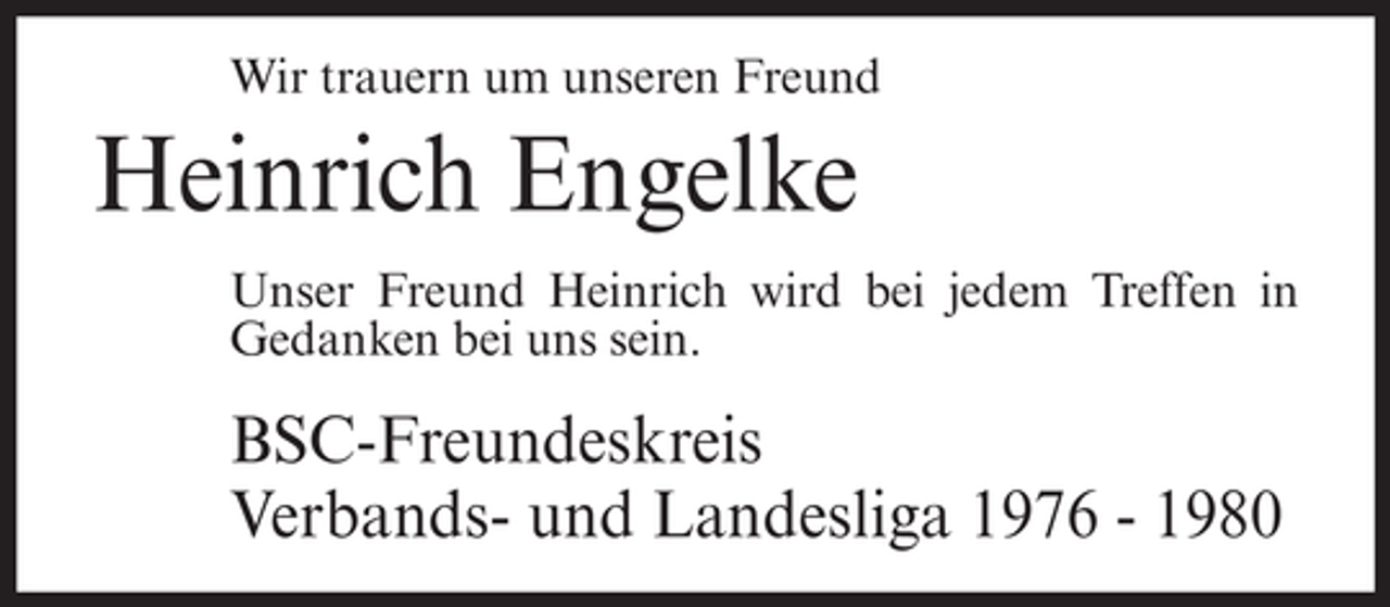 <p>Wir trauern um unseren Freund</p><p>Heinrich Engelke<br />Unser Freund Heinrich wird bei jedem Treffen in<br />Gedanken bei uns sein.</p><p>BSC-Freundeskreis<br />Verbands- und Landesliga 1976 - 1980</p>