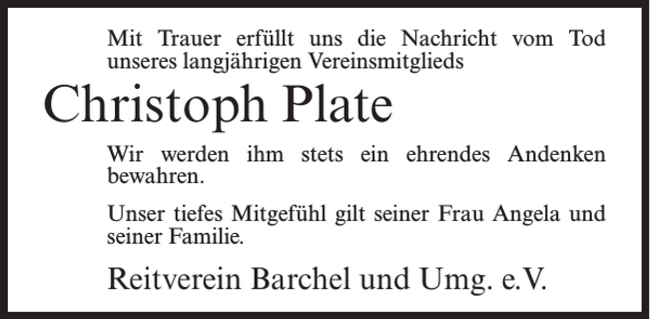 <p>Mit Trauer erfüllt uns die Nachricht vom Tod<br />unseres langjährigen Vereinsmitglieds</p><p>Christoph Plate</p><p>Wir werden ihm stets ein ehrendes Andenken<br />bewahren.<br />Unser tiefes Mitgefühl gilt seiner Frau Angela und<br />seiner Familie.</p><p>Reitverein Barchel und Umg. e.V.</p>