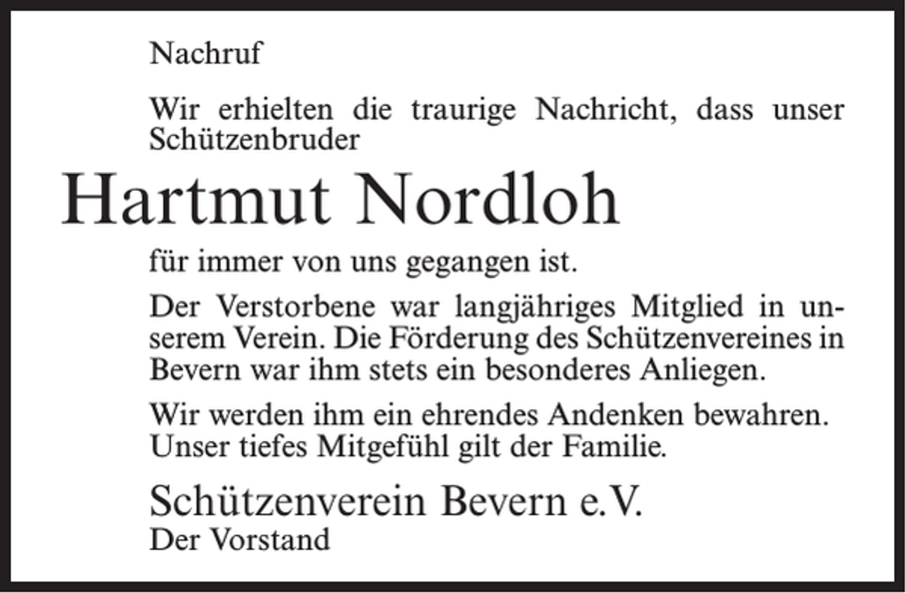 <p>Nachruf<br />Wir erhielten die traurige Nachricht, dass unser<br />Schützenbruder</p><p>Hartmut Nordloh</p><p>für immer von uns gegangen ist.<br />Der Verstorbene war langjähriges Mitglied in unserem Verein. Die Förderung des Schützenvereines in<br />Bevern war ihm stets ein besonderes Anliegen.<br />Wir werden ihm ein ehrendes Andenken bewahren.<br />Unser tiefes Mitgefühl gilt der Familie.</p><p>Schützenverein Bevern e.V.<br />Der Vorstand</p>
