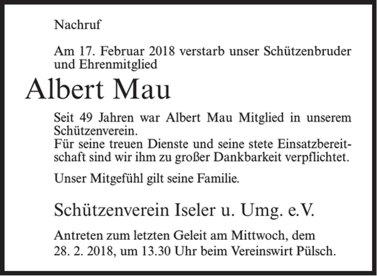 <p>Nachruf<br />Am 17. Februar 2018 verstarb unser Schützenbruder<br />und Ehrenmitglied</p><p>Albert Mau<br />Seit 49 Jahren war Albert Mau Mitglied in unserem<br />Schützenverein.<br />Für seine treuen Dienste und seine stete Einsatzbereitschaft sind wir ihm zu großer Dankbarkeit verpflichtet.<br />Unser Mitgefühl gilt seine Familie.</p><p>Schützenverein Iseler u. Umg. e.V.<br />Antreten zum letzten Geleit am Mittwoch, dem<br />28. 2. 2018, um 13.30 Uhr beim Vereinswirt Pülsch.</p>