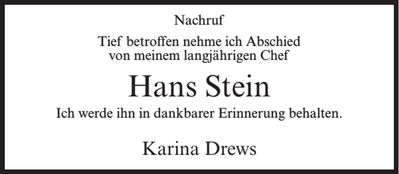 <p>Nachruf<br />Tief betroffen nehme ich Abschied<br />von meinem langjährigen Chef</p><p>Hans Stein<br />Ich werde ihn in dankbarer Erinnerung behalten.</p><p>Karina Drews</p>