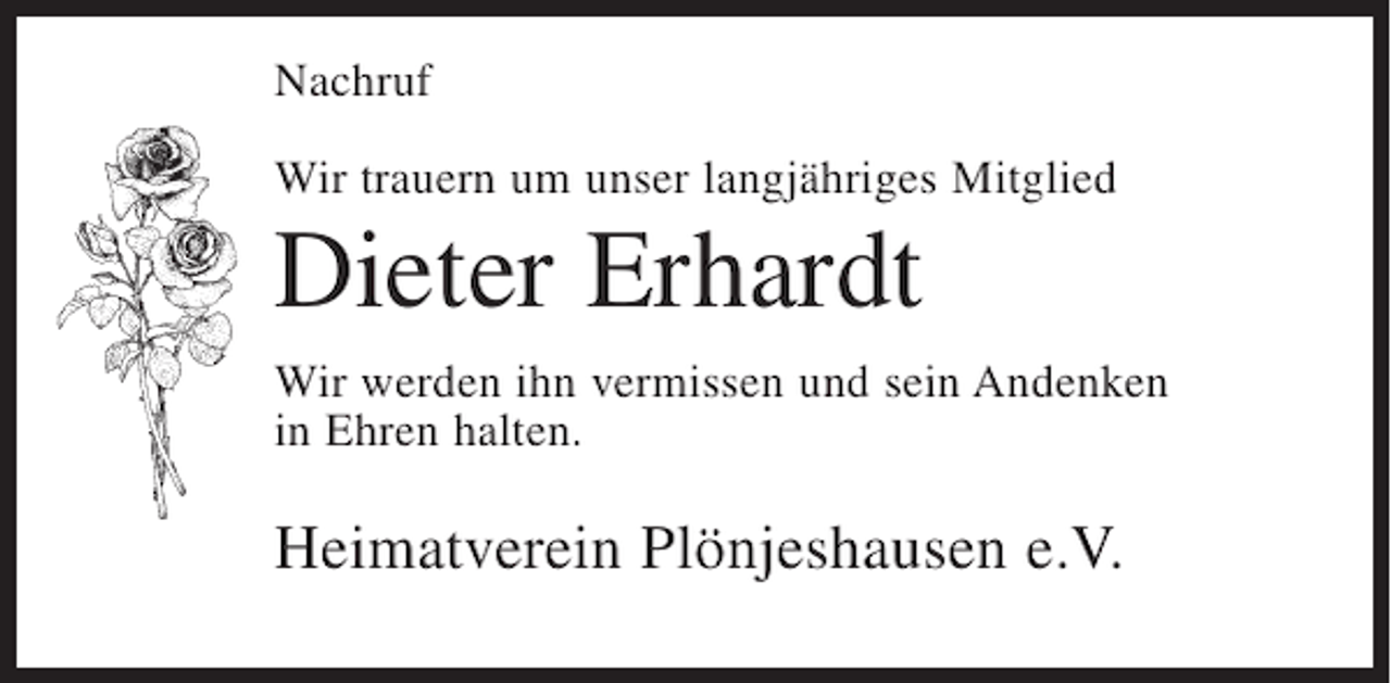 <p>Nachruf<br />Wir trauern um unser langjähriges Mitglied</p>
<p>Dieter Ehrhardt<br />Wir werden ihn vermissen und sein Andenken<br />in Ehren halten.</p>
<p>Heimatverein Plönjeshausen e.V.</p>