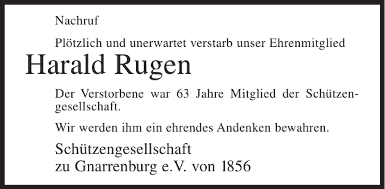 <p>Nachruf<br />Plötzlich und unerwartet verstarb unser Ehrenmitglied</p><p>Harald Rugen<br />Der Verstorbene war 63 Jahre Mitglied der Schützengesellschaft.<br />Wir werden ihm ein ehrendes Andenken bewahren.</p><p>Schützengesellschaft<br />zu Gnarrenburg e.V. von 1856</p>