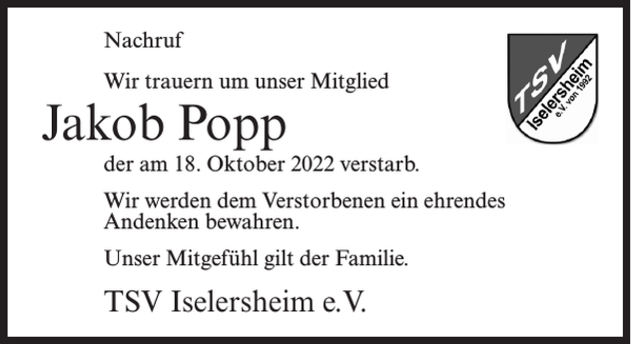 <p>Nachruf<br />Wir trauern um unser Mitglied</p><p>Jakob Popp</p><p>der am 18. Oktober 2022 verstarb.<br />Wir werden dem Verstorbenen ein ehrendes<br />Andenken bewahren.<br />Unser Mitgefühl gilt der Familie.</p><p>TSV Iselersheim e.V.</p>