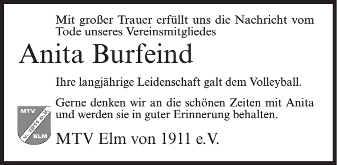 <p>Mit großer Trauer erfüllt uns die Nachricht vom<br />Tode unseres Vereinsmitgliedes</p><p>Anita Burfeind</p><p>Ihre langjährige Leidenschaft galt dem Volleyball.<br />Gerne denken wir an die schönen Zeiten mit Anita<br />und werden sie in guter Erinnerung behalten.</p><p>MTV Elm von 1911 e.V.</p>