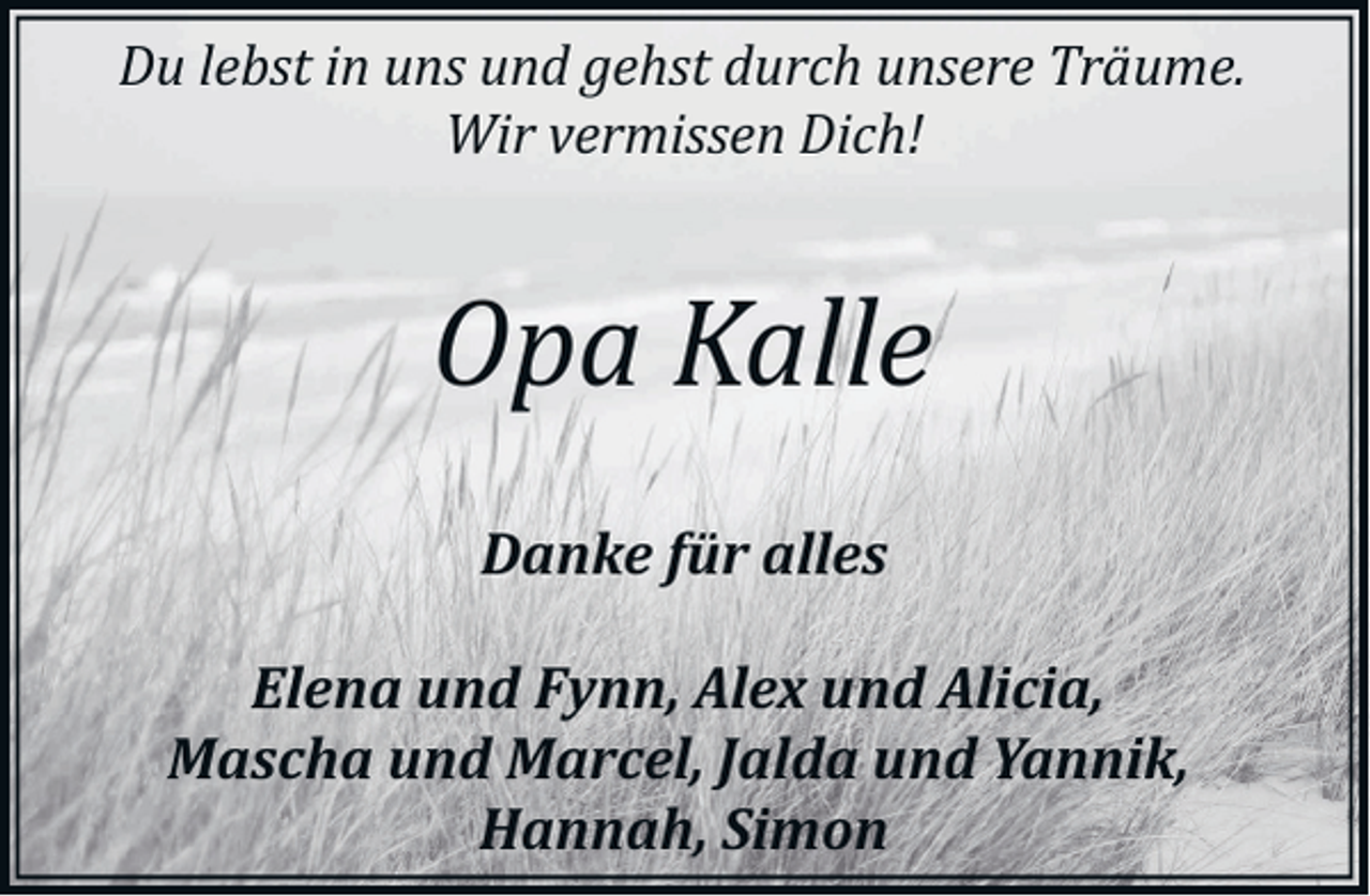 <p>Du lebst in uns und gehst durch unsere Träume.<br />Wir vermissen Dich!</p><p>Opa Kalle<br />Danke für alles<br />Elena und Fynn, Alex und Alicia,<br />Mascha und Marcel, Jalda und Yannik,<br />Hannah, Simon</p>