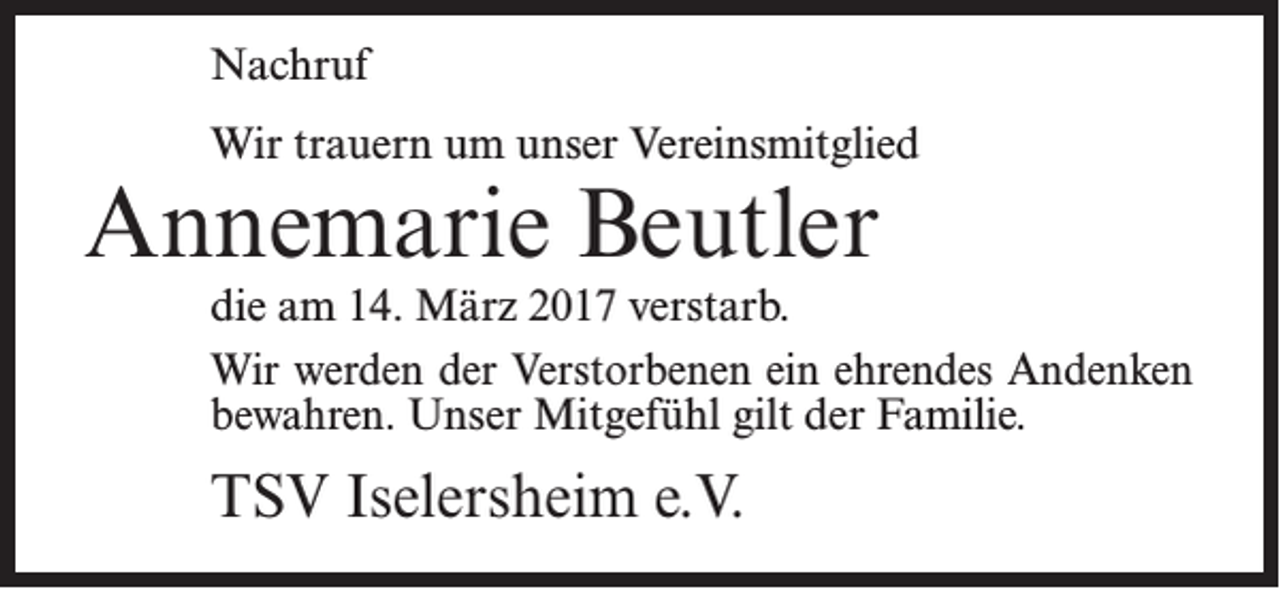 <p>Nachruf<br />Wir trauern um unser Vereinsmitglied</p><p>Annemarie Beutler</p><p>die am 14. März 2017 verstarb.<br />Wir werden der Verstorbenen ein ehrendes Andenken<br />bewahren. Unser Mitgefühl gilt der Familie.</p><p>TSV Iselersheim e.V.</p>