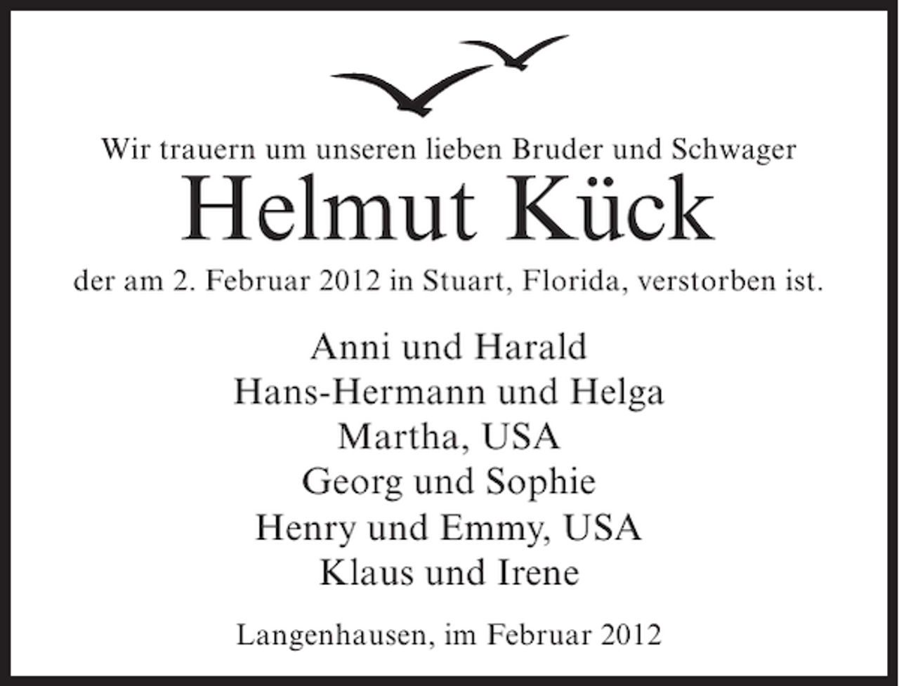 <p>Wir trauern um unseren lieben Bruder und Schwager</p><p>Helmut Kück<br />der am 2. Februar 2012 in Stuart, Florida, verstorben ist.</p><p>Anni und Harald<br />Hans-Hermann und Helga<br />Martha, USA<br />Georg und Sophie<br />Henry und Emmy, USA<br />Klaus und Irene<br />Langenhausen, im Februar 2012</p>