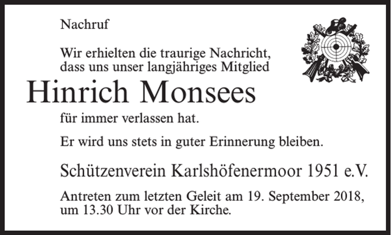 <p>Nachruf<br />Wir erhielten die traurige Nachricht,<br />dass uns unser langjähriges Mitglied</p><p>Hinrich Monsees<br />für immer verlassen hat.</p><p>Er wird uns stets in guter Erinnerung bleiben.</p><p>Schützenverein Karlshöfenermoor 1951 e.V.<br />Antreten zum letzten Geleit am 19. September 2018,<br />um 13.30 Uhr vor der Kirche.</p>