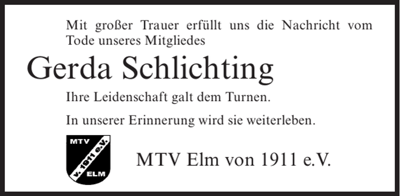 <p>Mit großer Trauer erfüllt uns die Nachricht vom<br />Tode unseres Mitgliedes</p><p>Gerda Schlichting<br />Ihre Leidenschaft galt dem Turnen.<br />In unserer Erinnerung wird sie weiterleben.</p><p>MTV Elm von 1911 e.V.</p>