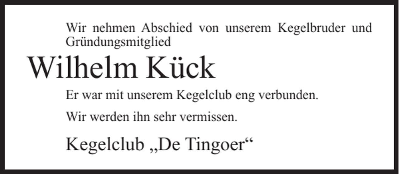 <p>Wir nehmen Abschied von unserem Kegelbruder und<br />Gründungsmitglied</p><p>Wilhelm Kück</p><p>Er war mit unserem Kegelclub eng verbunden.<br />Wir werden ihn sehr vermissen.</p><p>Kegelclub „De Tingoer“</p>