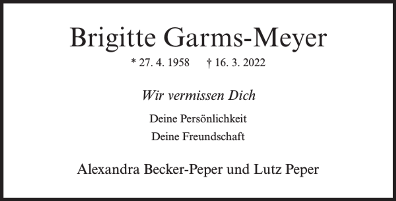 <p>Brigitte Garms-Meyer<br />* 27. 4. 1958</p><p>† 16. 3. 2022</p><p>Wir vermissen Dich<br />Deine Persönlichkeit<br />Deine Freundschaft</p><p>Alexandra Becker-Peper und Lutz Peper</p>
