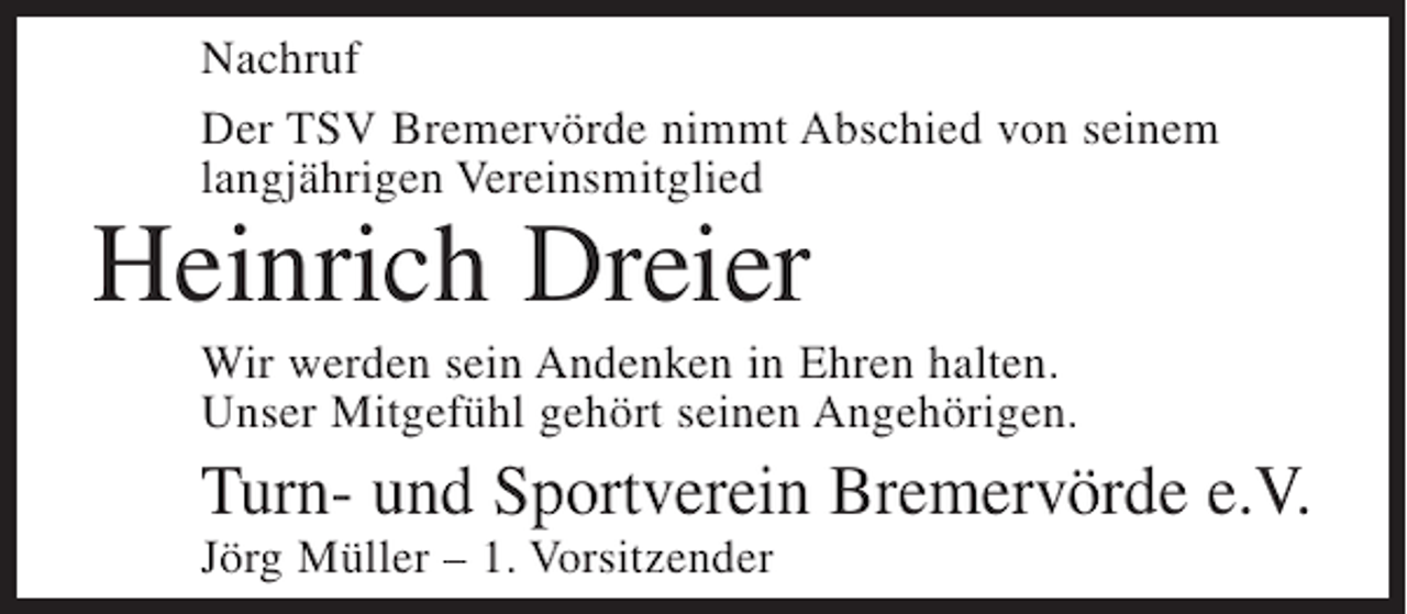 <p>Nachruf<br />Der TSV Bremervörde nimmt Abschied von seinem<br />langjährigen Vereinsmitglied</p><p>Heinrich Dreier</p><p>Wir werden sein Andenken in Ehren halten.<br />Unser Mitgefühl gehört seinen Angehörigen.</p><p>Turn- und Sportverein Bremervörde e.V.<br />Jörg Müller – 1. Vorsitzender</p>