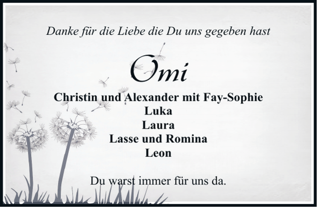 <p>Danke für die Liebe die Du uns gegeben hast</p><p>Omi</p><p>Christin und Alexander mit Fay-Sophie<br />Luka<br />Laura<br />Lasse und Romina<br />Leon<br />Du warst immer für uns da.</p>