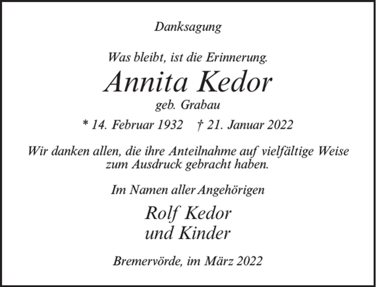 <p>Danksagung<br />Was bleibt, ist die Erinnerung.</p><p>Annita Kedor<br />geb. Grabau</p><p>* 14. Februar 1932 † 21. Januar 2022<br />Wir danken allen, die ihre Anteilnahme auf vielfältige Weise<br />zum Ausdruck gebracht haben.<br />Im Namen aller Angehörigen</p><p>Rolf Kedor<br />und Kinder<br />Bremervörde, im März 2022</p>