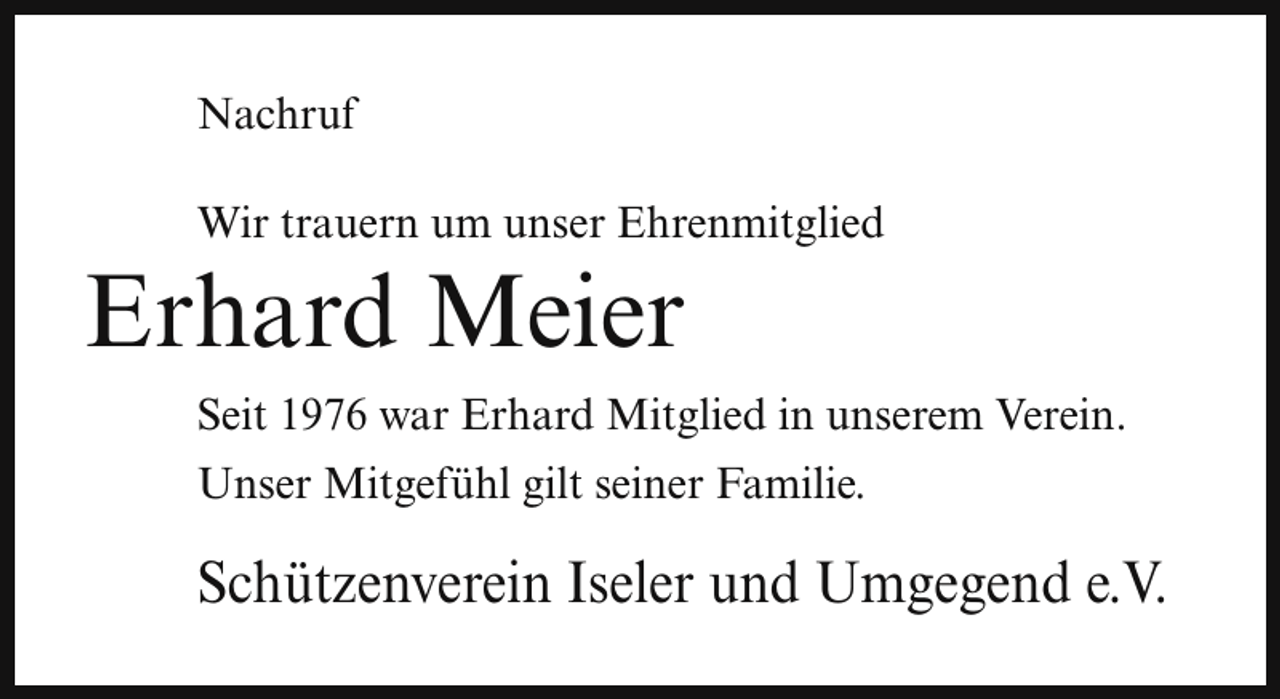 <p>Nachruf<br />Wir trauern um unser Ehrenmitglied</p><p>Erhard Meier</p><p>Seit 1976 war Erhard Mitglied in unserem Verein.<br />Unser Mitgefühl gilt seiner Familie.</p><p>Schützenverein Iseler und Umgegend e.V.</p>